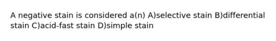 A negative stain is considered a(n) A)selective stain B)differential stain C)acid-fast stain D)simple stain