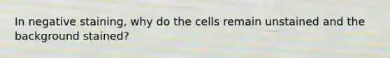 In negative staining, why do the cells remain unstained and the background stained?