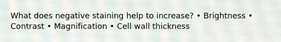 What does negative staining help to increase? • Brightness • Contrast • Magnification • Cell wall thickness