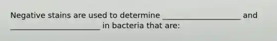 Negative stains are used to determine ____________________ and _______________________ in bacteria that are: