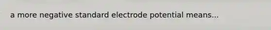 a more negative standard electrode potential means...