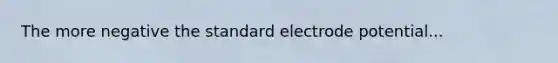 The more negative the standard <a href='https://www.questionai.com/knowledge/kGBiM9jhet-electrode-potential' class='anchor-knowledge'>electrode potential</a>...