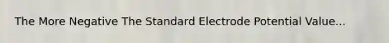 The More Negative The Standard Electrode Potential Value...