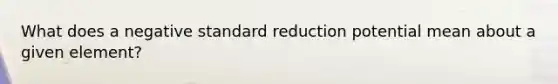 What does a negative standard reduction potential mean about a given element?