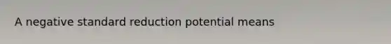 A negative standard reduction potential means