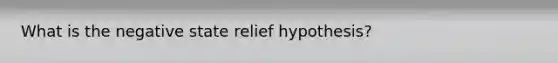 What is the negative state relief hypothesis?