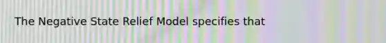 The Negative State Relief Model specifies that