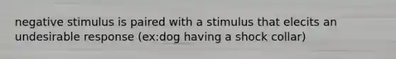 negative stimulus is paired with a stimulus that elecits an undesirable response (ex:dog having a shock collar)