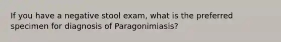 If you have a negative stool exam, what is the preferred specimen for diagnosis of Paragonimiasis?