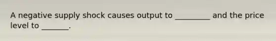 A negative supply shock causes output to _________ and the price level to _______.