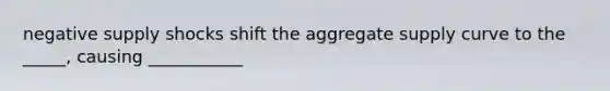 negative supply shocks shift the aggregate supply curve to the _____, causing ___________