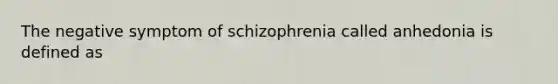 The negative symptom of schizophrenia called anhedonia is defined as