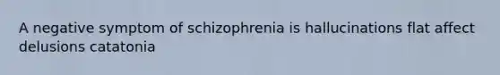 A negative symptom of schizophrenia is hallucinations flat affect delusions catatonia