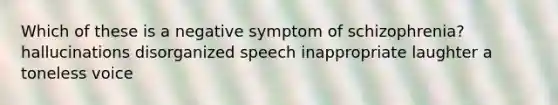 Which of these is a negative symptom of schizophrenia? hallucinations disorganized speech inappropriate laughter a toneless voice