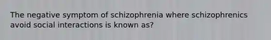 The negative symptom of schizophrenia where schizophrenics avoid social interactions is known as?