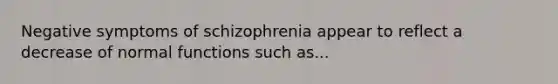 Negative symptoms of schizophrenia appear to reflect a decrease of normal functions such as...