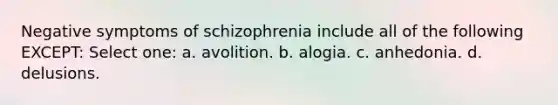 Negative symptoms of schizophrenia include all of the following EXCEPT: Select one: a. avolition. b. alogia. c. anhedonia. d. delusions.