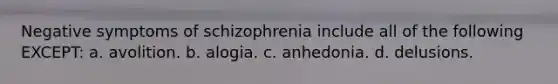 Negative symptoms of schizophrenia include all of the following EXCEPT: a. avolition. b. alogia. c. anhedonia. d. delusions.