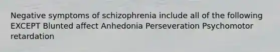 Negative symptoms of schizophrenia include all of the following EXCEPT Blunted affect Anhedonia Perseveration Psychomotor retardation