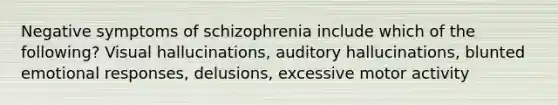 Negative symptoms of schizophrenia include which of the following? Visual hallucinations, auditory hallucinations, blunted emotional responses, delusions, excessive motor activity