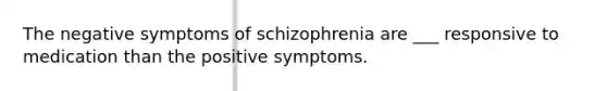 The negative symptoms of schizophrenia are ___ responsive to medication than the positive symptoms.