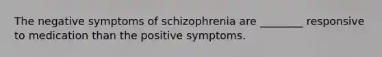 The negative <a href='https://www.questionai.com/knowledge/kmjmjrV1wX-symptoms-of-schizophrenia' class='anchor-knowledge'>symptoms of schizophrenia</a> are ________ responsive to medication than the positive symptoms.