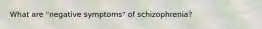 What are "negative symptoms" of schizophrenia?