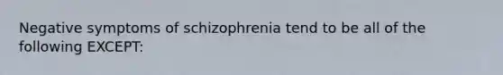 Negative symptoms of schizophrenia tend to be all of the following EXCEPT: