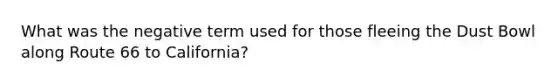 What was the negative term used for those fleeing the Dust Bowl along Route 66 to California?