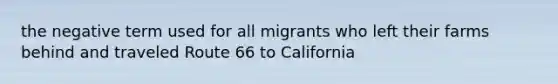 the negative term used for all migrants who left their farms behind and traveled Route 66 to California