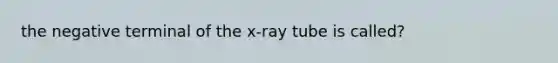 the negative terminal of the x-ray tube is called?