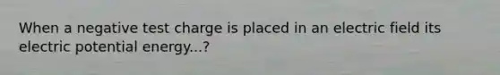 When a negative test charge is placed in an electric field its electric potential energy...?