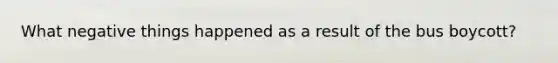 What negative things happened as a result of the bus boycott?