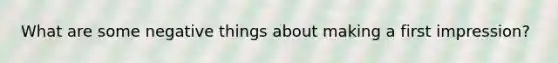 What are some negative things about making a first impression?