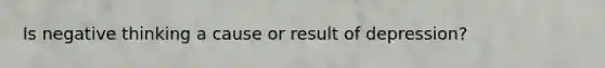 Is negative thinking a cause or result of depression?