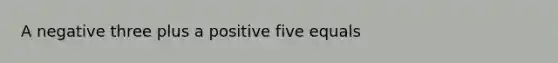 A negative three plus a positive five equals