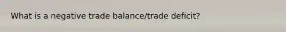 What is a negative trade balance/trade deficit?