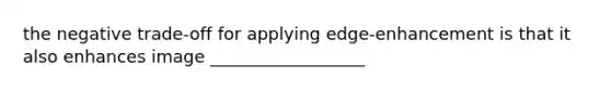 the negative trade-off for applying edge-enhancement is that it also enhances image __________________