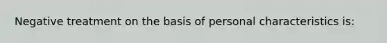 Negative treatment on the basis of personal characteristics is: