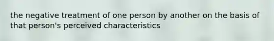 the negative treatment of one person by another on the basis of that person's perceived characteristics