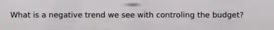What is a negative trend we see with controling the budget?