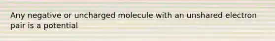 Any negative or uncharged molecule with an unshared electron pair is a potential