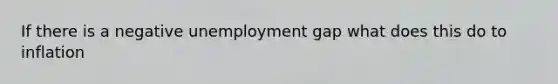 If there is a negative unemployment gap what does this do to inflation