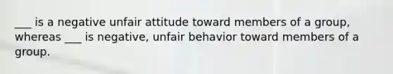 ___ is a negative unfair attitude toward members of a group, whereas ___ is negative, unfair behavior toward members of a group.