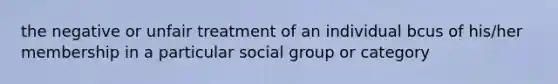 the negative or unfair treatment of an individual bcus of his/her membership in a particular social group or category