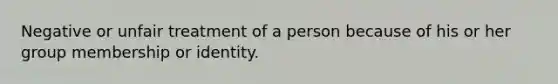 Negative or unfair treatment of a person because of his or her group membership or identity.