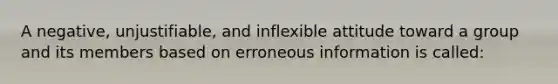 A negative, unjustifiable, and inflexible attitude toward a group and its members based on erroneous information is called: