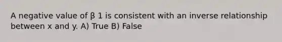 A negative value of β 1 is consistent with an inverse relationship between x and y. A) True B) False