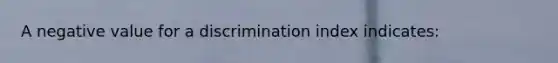 A negative value for a discrimination index indicates: