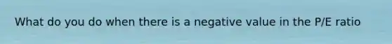 What do you do when there is a negative value in the P/E ratio